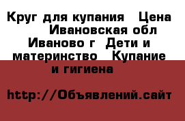 Круг для купания › Цена ­ 150 - Ивановская обл., Иваново г. Дети и материнство » Купание и гигиена   